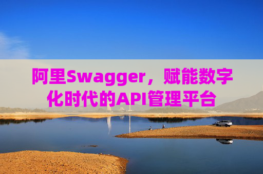 阿里Swagger,赋能数字化时代的API管理平台
